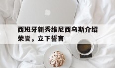 九游app下载-关于西班牙新秀维尼西乌斯介绍荣誉，立下誓言的信息
